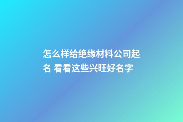 怎么样给绝缘材料公司起名 看看这些兴旺好名字-第1张-公司起名-玄机派